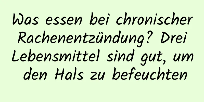 Was essen bei chronischer Rachenentzündung? Drei Lebensmittel sind gut, um den Hals zu befeuchten