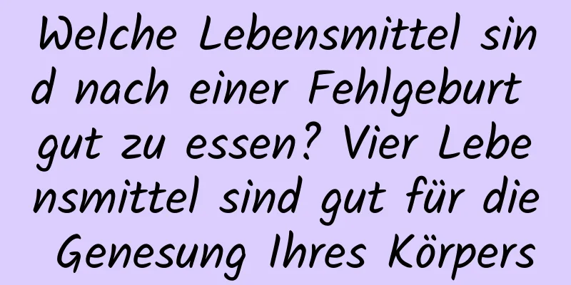 Welche Lebensmittel sind nach einer Fehlgeburt gut zu essen? Vier Lebensmittel sind gut für die Genesung Ihres Körpers