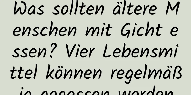 Was sollten ältere Menschen mit Gicht essen? Vier Lebensmittel können regelmäßig gegessen werden