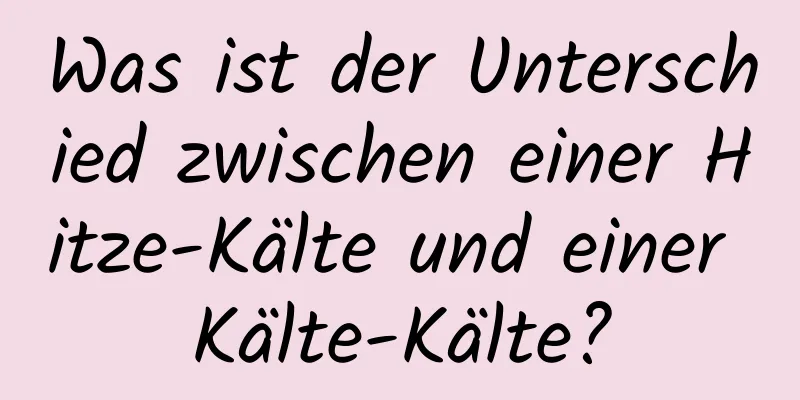 Was ist der Unterschied zwischen einer Hitze-Kälte und einer Kälte-Kälte?