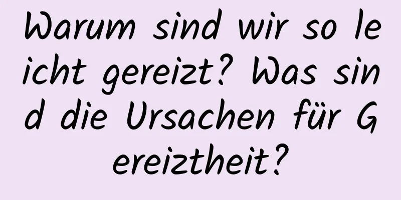 Warum sind wir so leicht gereizt? Was sind die Ursachen für Gereiztheit?