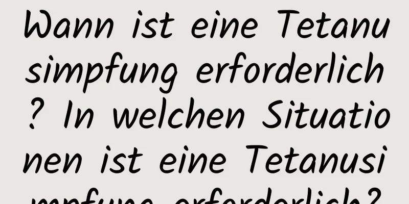 Wann ist eine Tetanusimpfung erforderlich? In welchen Situationen ist eine Tetanusimpfung erforderlich?