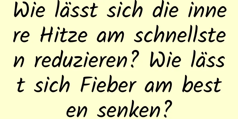 Wie lässt sich die innere Hitze am schnellsten reduzieren? Wie lässt sich Fieber am besten senken?