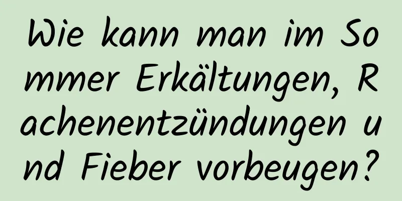 Wie kann man im Sommer Erkältungen, Rachenentzündungen und Fieber vorbeugen?