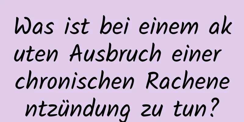 Was ist bei einem akuten Ausbruch einer chronischen Rachenentzündung zu tun?