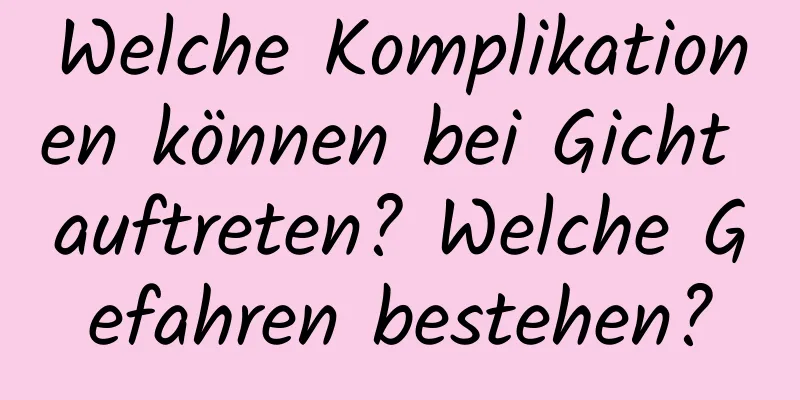 Welche Komplikationen können bei Gicht auftreten? Welche Gefahren bestehen?