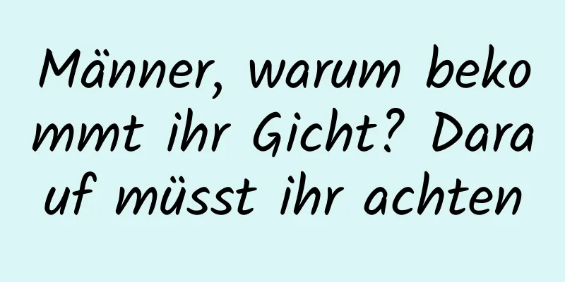 Männer, warum bekommt ihr Gicht? Darauf müsst ihr achten