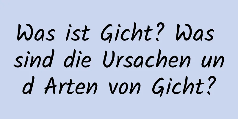 Was ist Gicht? Was sind die Ursachen und Arten von Gicht?