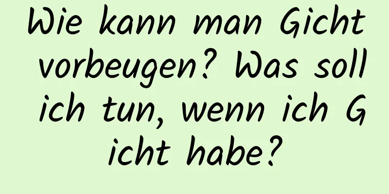 Wie kann man Gicht vorbeugen? Was soll ich tun, wenn ich Gicht habe?