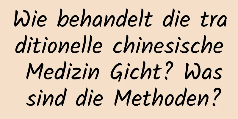 Wie behandelt die traditionelle chinesische Medizin Gicht? Was sind die Methoden?