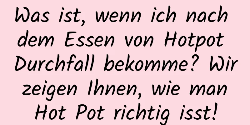 Was ist, wenn ich nach dem Essen von Hotpot Durchfall bekomme? Wir zeigen Ihnen, wie man Hot Pot richtig isst!