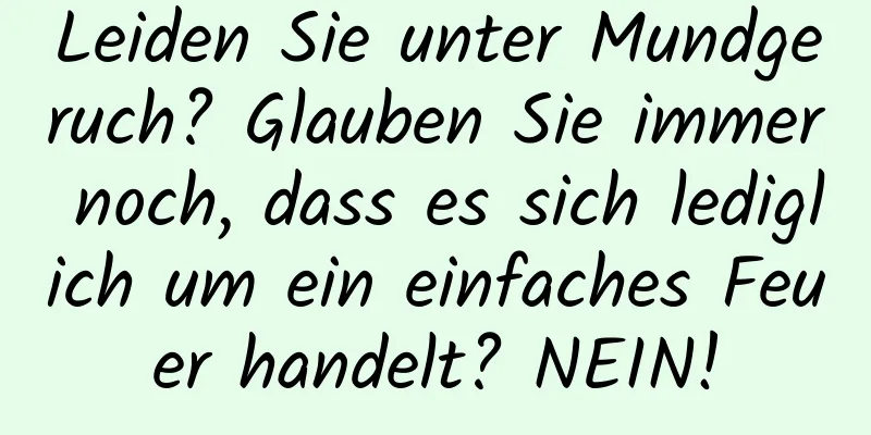 Leiden Sie unter Mundgeruch? Glauben Sie immer noch, dass es sich lediglich um ein einfaches Feuer handelt? NEIN!