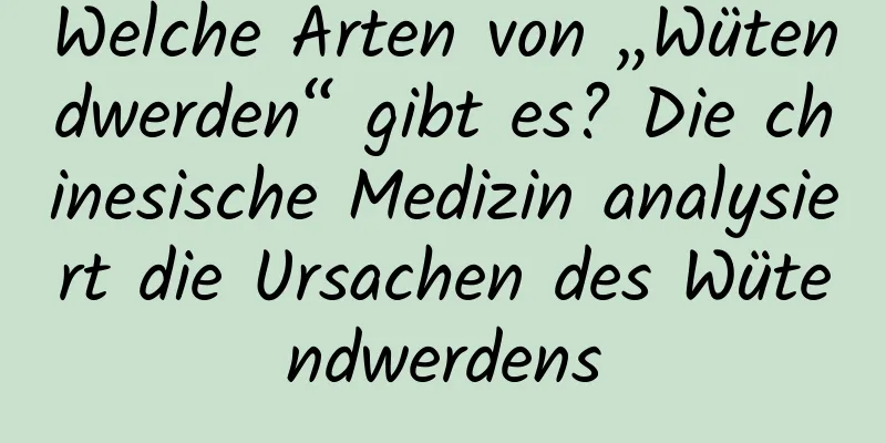 Welche Arten von „Wütendwerden“ gibt es? Die chinesische Medizin analysiert die Ursachen des Wütendwerdens