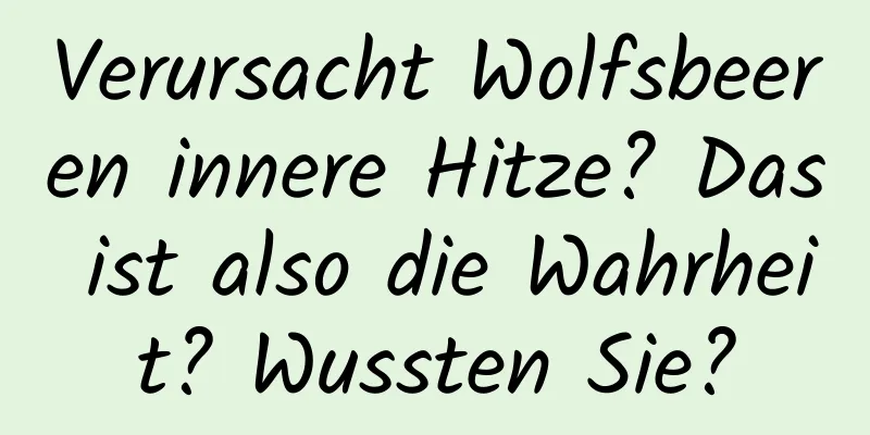 Verursacht Wolfsbeeren innere Hitze? Das ist also die Wahrheit? Wussten Sie?