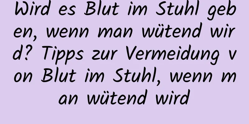 Wird es Blut im Stuhl geben, wenn man wütend wird? Tipps zur Vermeidung von Blut im Stuhl, wenn man wütend wird