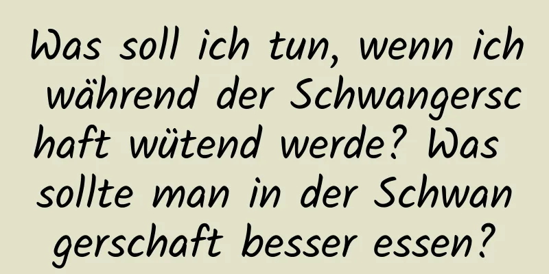 Was soll ich tun, wenn ich während der Schwangerschaft wütend werde? Was sollte man in der Schwangerschaft besser essen?