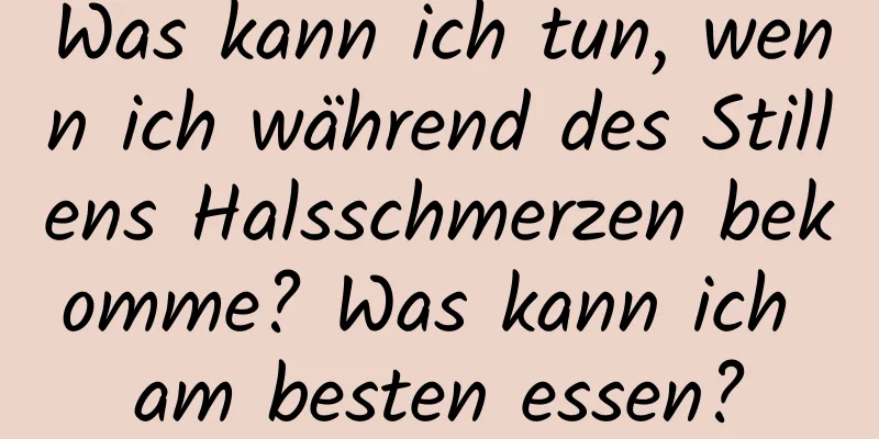 Was kann ich tun, wenn ich während des Stillens Halsschmerzen bekomme? Was kann ich am besten essen?