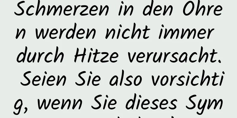 Schmerzen in den Ohren werden nicht immer durch Hitze verursacht. Seien Sie also vorsichtig, wenn Sie dieses Symptom haben!