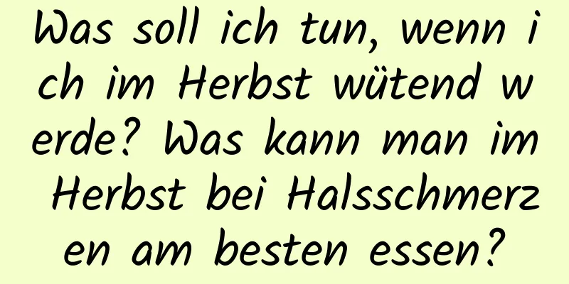 Was soll ich tun, wenn ich im Herbst wütend werde? Was kann man im Herbst bei Halsschmerzen am besten essen?