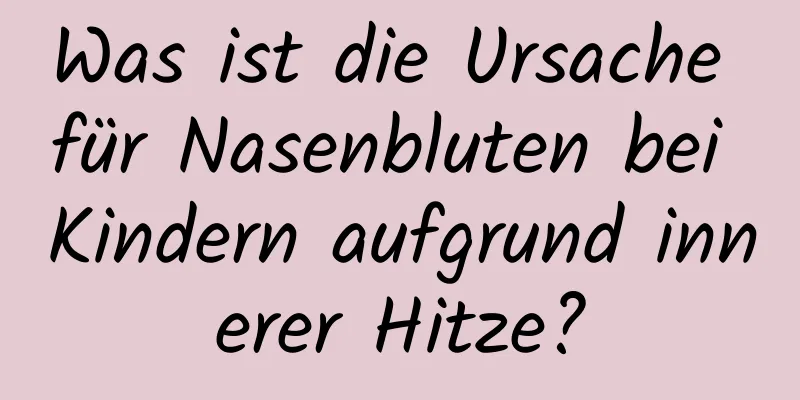 Was ist die Ursache für Nasenbluten bei Kindern aufgrund innerer Hitze?