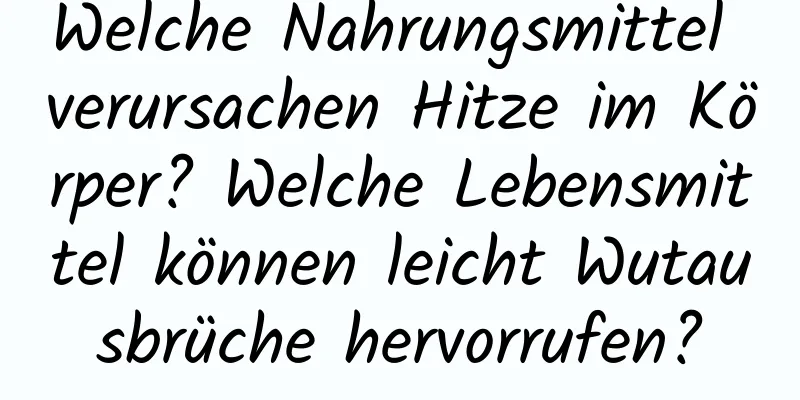 Welche Nahrungsmittel verursachen Hitze im Körper? Welche Lebensmittel können leicht Wutausbrüche hervorrufen?