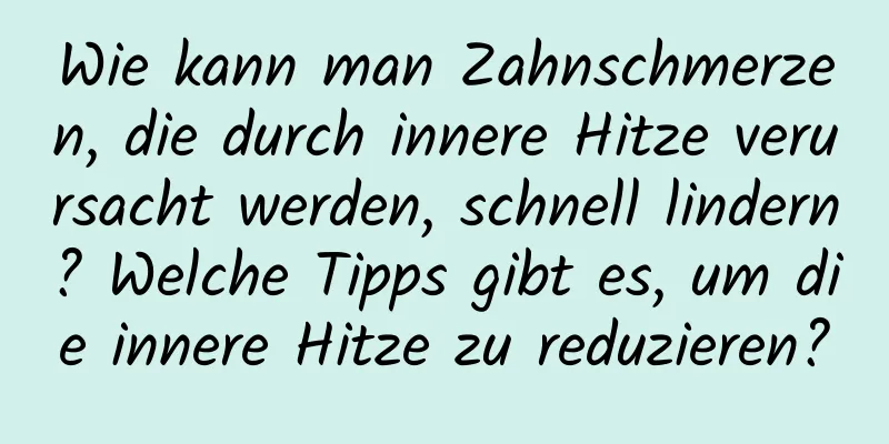 Wie kann man Zahnschmerzen, die durch innere Hitze verursacht werden, schnell lindern? Welche Tipps gibt es, um die innere Hitze zu reduzieren?