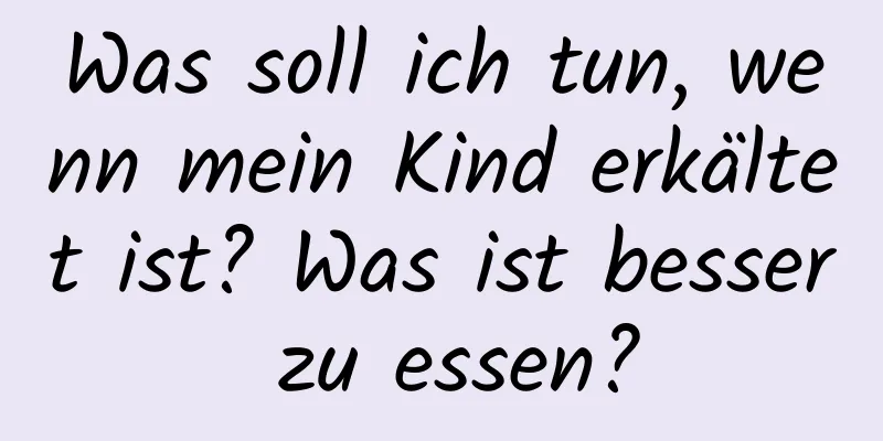 Was soll ich tun, wenn mein Kind erkältet ist? Was ist besser zu essen?