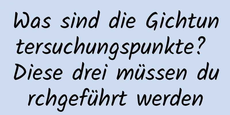 Was sind die Gichtuntersuchungspunkte? Diese drei müssen durchgeführt werden