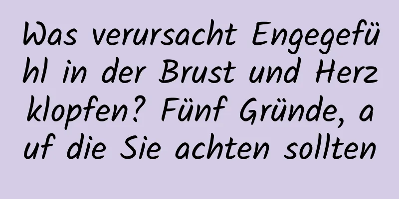 Was verursacht Engegefühl in der Brust und Herzklopfen? Fünf Gründe, auf die Sie achten sollten