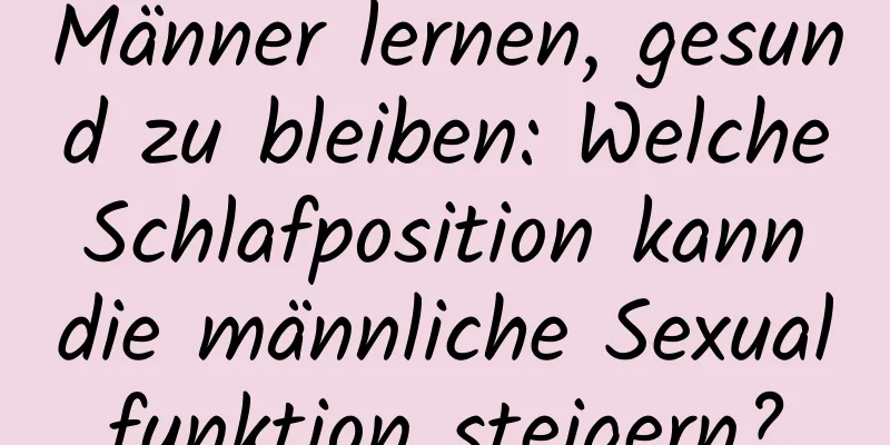 Männer lernen, gesund zu bleiben: Welche Schlafposition kann die männliche Sexualfunktion steigern?