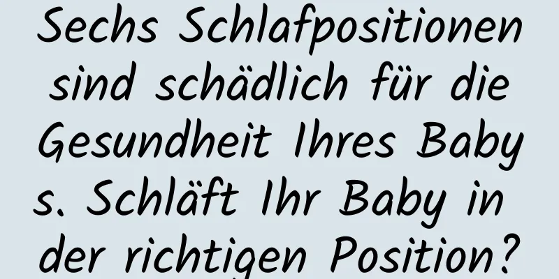 Sechs Schlafpositionen sind schädlich für die Gesundheit Ihres Babys. Schläft Ihr Baby in der richtigen Position?