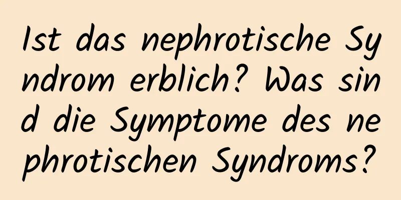 Ist das nephrotische Syndrom erblich? Was sind die Symptome des nephrotischen Syndroms?