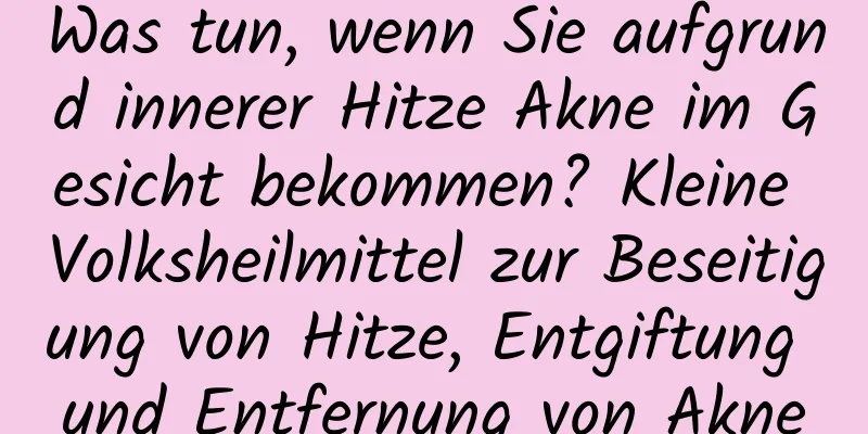 Was tun, wenn Sie aufgrund innerer Hitze Akne im Gesicht bekommen? Kleine Volksheilmittel zur Beseitigung von Hitze, Entgiftung und Entfernung von Akne