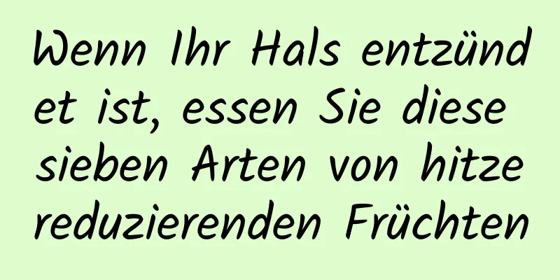 Wenn Ihr Hals entzündet ist, essen Sie diese sieben Arten von hitzereduzierenden Früchten