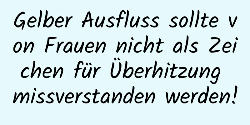 Gelber Ausfluss sollte von Frauen nicht als Zeichen für Überhitzung missverstanden werden!