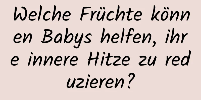 Welche Früchte können Babys helfen, ihre innere Hitze zu reduzieren?