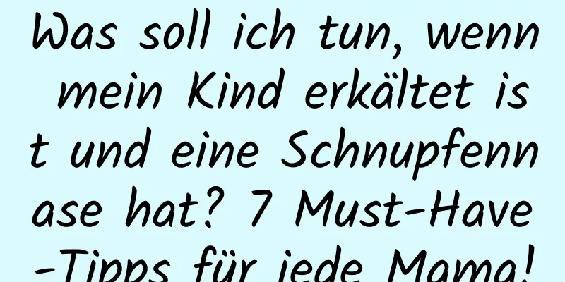 Was soll ich tun, wenn mein Kind erkältet ist und eine Schnupfennase hat? 7 Must-Have-Tipps für jede Mama!