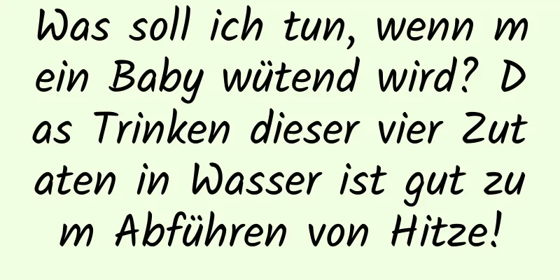 Was soll ich tun, wenn mein Baby wütend wird? Das Trinken dieser vier Zutaten in Wasser ist gut zum Abführen von Hitze!