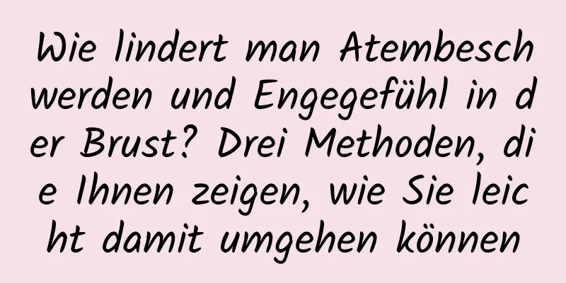 Wie lindert man Atembeschwerden und Engegefühl in der Brust? Drei Methoden, die Ihnen zeigen, wie Sie leicht damit umgehen können