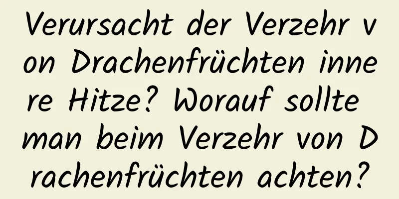 Verursacht der Verzehr von Drachenfrüchten innere Hitze? Worauf sollte man beim Verzehr von Drachenfrüchten achten?