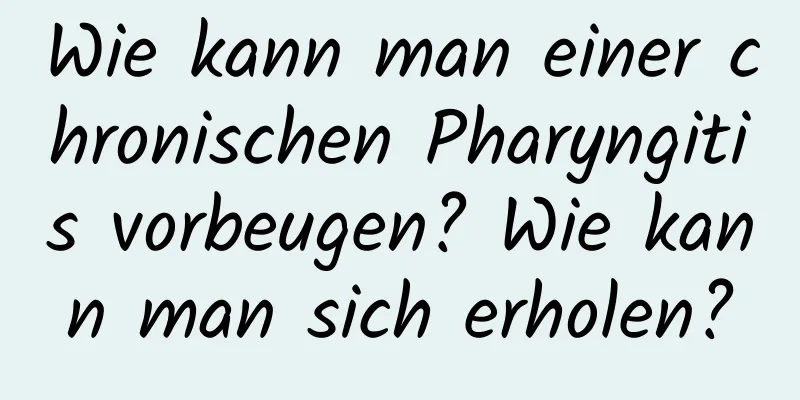 Wie kann man einer chronischen Pharyngitis vorbeugen? Wie kann man sich erholen?