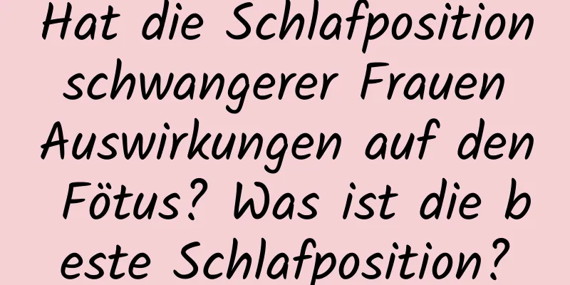 Hat die Schlafposition schwangerer Frauen Auswirkungen auf den Fötus? Was ist die beste Schlafposition?