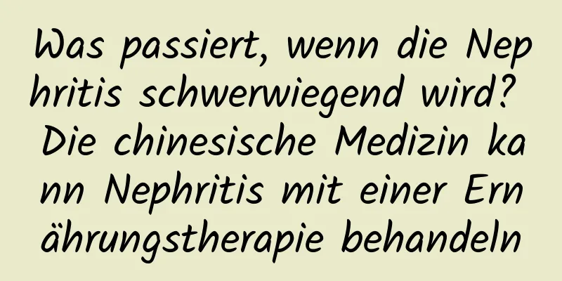 Was passiert, wenn die Nephritis schwerwiegend wird? Die chinesische Medizin kann Nephritis mit einer Ernährungstherapie behandeln