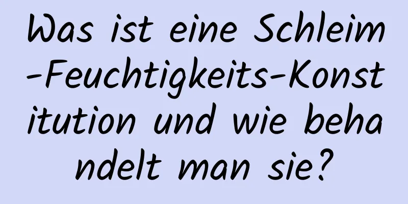 Was ist eine Schleim-Feuchtigkeits-Konstitution und wie behandelt man sie?