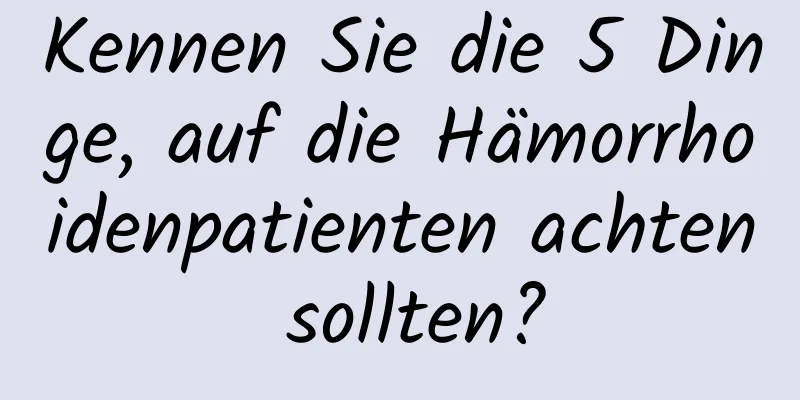 Kennen Sie die 5 Dinge, auf die Hämorrhoidenpatienten achten sollten?