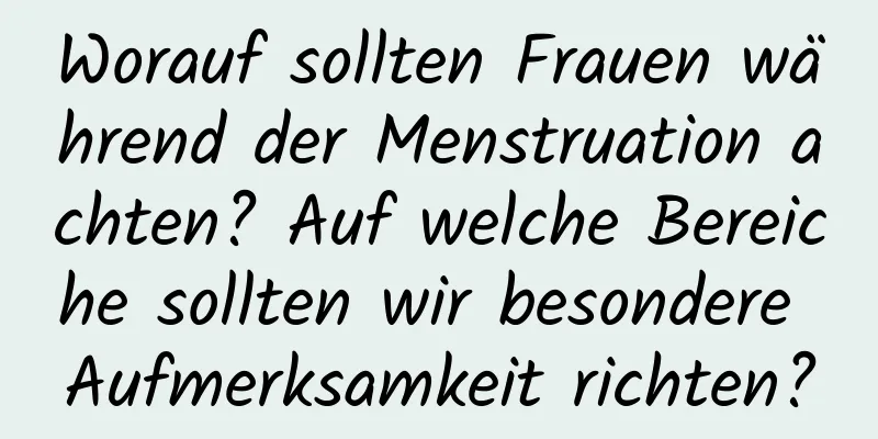 Worauf sollten Frauen während der Menstruation achten? Auf welche Bereiche sollten wir besondere Aufmerksamkeit richten?