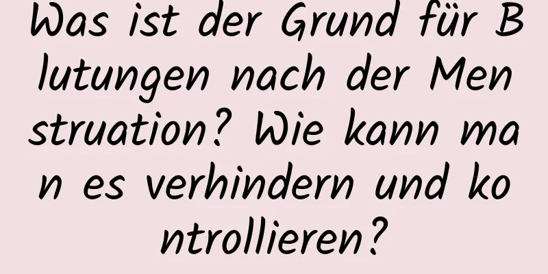 Was ist der Grund für Blutungen nach der Menstruation? Wie kann man es verhindern und kontrollieren?