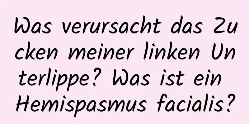 Was verursacht das Zucken meiner linken Unterlippe? Was ist ein Hemispasmus facialis?