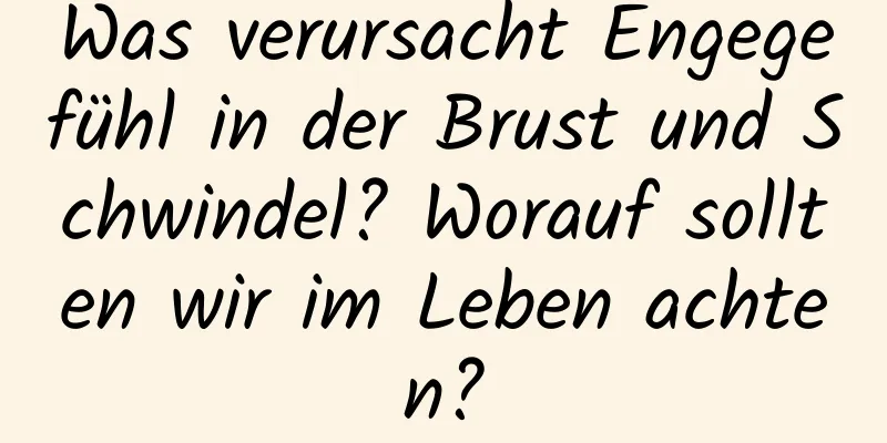 Was verursacht Engegefühl in der Brust und Schwindel? Worauf sollten wir im Leben achten?