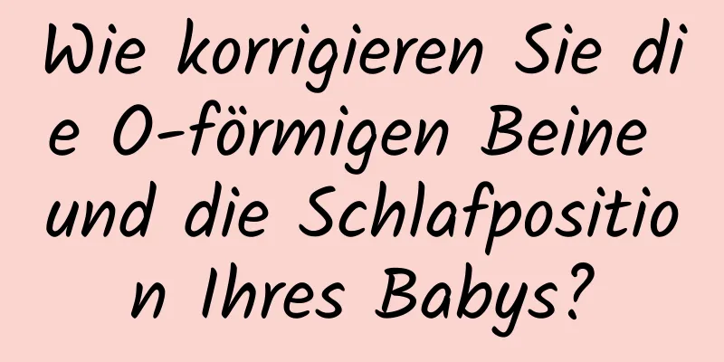 Wie korrigieren Sie die O-förmigen Beine und die Schlafposition Ihres Babys?